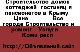 Строительство домов, коттеджей, гостиниц и пансионатов в Крыму › Цена ­ 35 000 - Все города Строительство и ремонт » Услуги   . Коми респ.